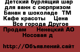 Детский бурлящий шар для ванн с сюрпризом «Банан в шоколаде» ТМ «Кафе красоты» › Цена ­ 94 - Все города Другое » Продам   . Ненецкий АО,Носовая д.